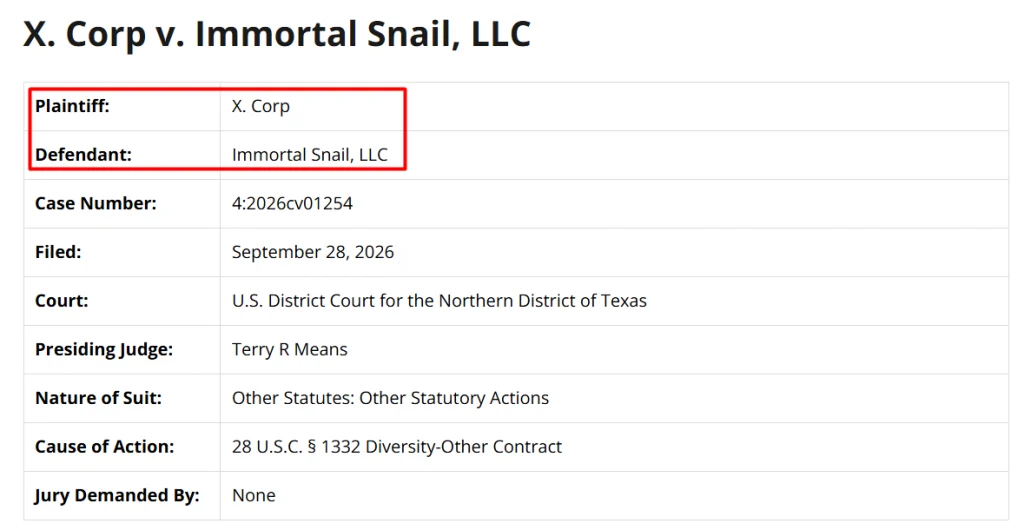 screen 34 » GP X. Corp v. Immortal Snail, LLC case details: Plaintiff X. Corp vs Defendant Immortal Snail, LLC, case 4:2026cv01254 filed Sept 28, 2026 in the U.S. District Court for the Northern District of Texas, presiding Judge Terry R Means, a diversity-related (other contract) action with no jury demand.